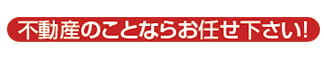 不動産のことならお任せ下さい